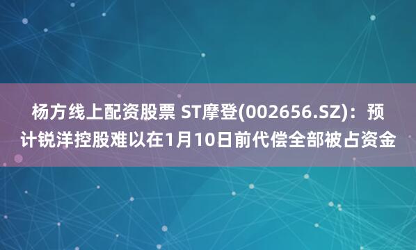 杨方线上配资股票 ST摩登(002656.SZ)：预计锐洋控股难以在1月10日前代偿全部被占资金