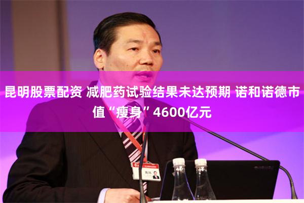 昆明股票配资 减肥药试验结果未达预期 诺和诺德市值“瘦身”4600亿元