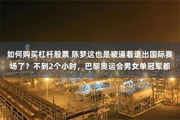 如何购买杠杆股票 陈梦这也是被逼着退出国际赛场了？不到2个小时，巴黎奥运会男女单冠军都