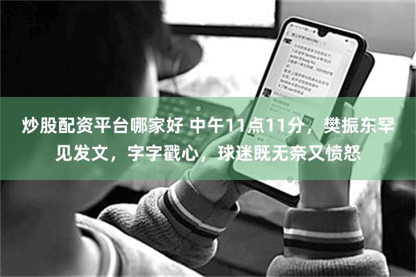 炒股配资平台哪家好 中午11点11分，樊振东罕见发文，字字戳心，球迷既无奈又愤怒