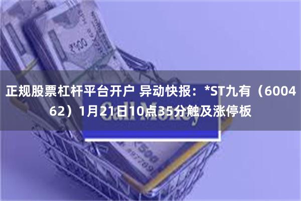 正规股票杠杆平台开户 异动快报：*ST九有（600462）1月21日10点35分触及涨停板