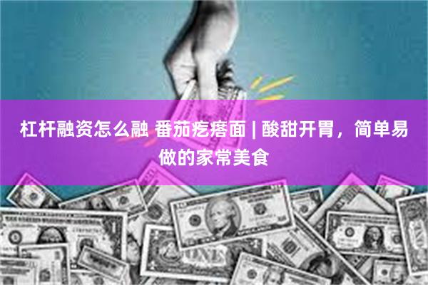 杠杆融资怎么融 番茄疙瘩面 | 酸甜开胃，简单易做的家常美食