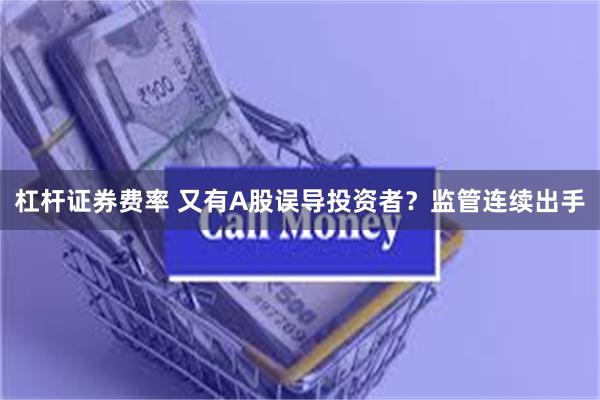 杠杆证券费率 又有A股误导投资者？监管连续出手