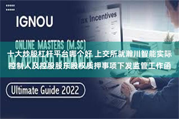 十大炒股杠杆平台哪个好 上交所就瀚川智能实际控制人及控股股东股权质押事项下发监管工作函