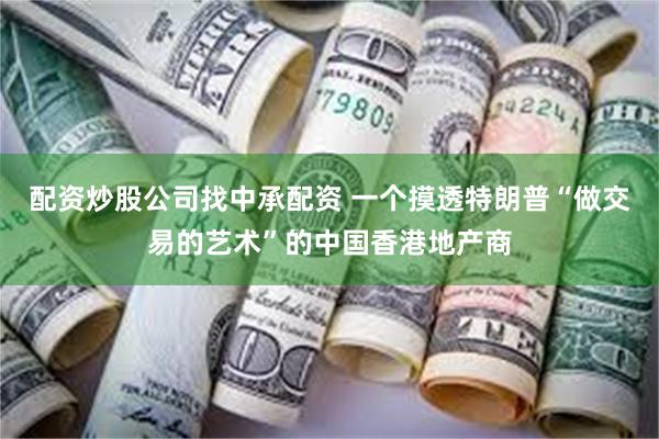 配资炒股公司找中承配资 一个摸透特朗普“做交易的艺术”的中国香港地产商