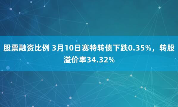 股票融资比例 3月10日赛特转债下跌0.35%，转股溢价率34.32%