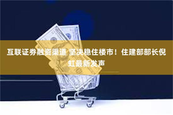 互联证劵融资渠道 坚决稳住楼市！住建部部长倪虹最新发声