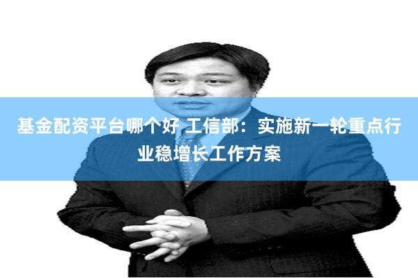 基金配资平台哪个好 工信部：实施新一轮重点行业稳增长工作方案