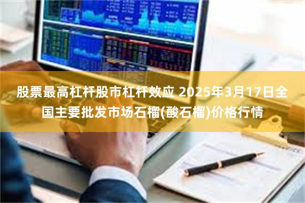 股票最高杠杆股市杠杆效应 2025年3月17日全国主要批发市场石榴(酸石榴)价格行情