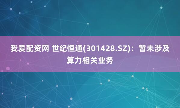 我爱配资网 世纪恒通(301428.SZ)：暂未涉及算力相关业务