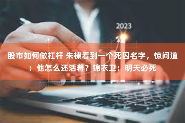 股市如何做杠杆 朱棣看到一个死囚名字，惊问道：他怎么还活着？锦衣卫：明天必死