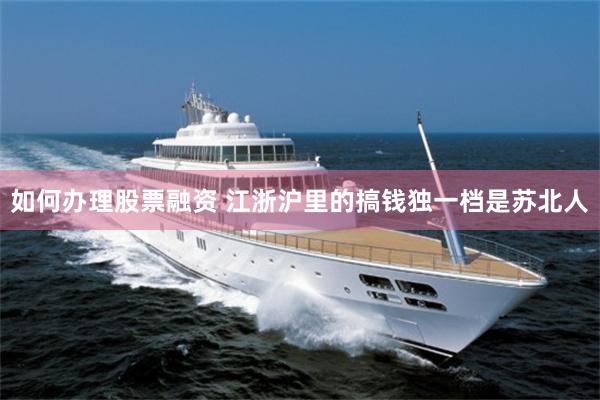 如何办理股票融资 江浙沪里的搞钱独一档是苏北人