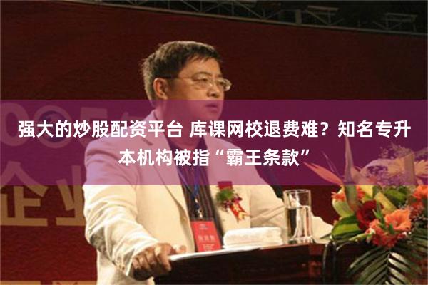 强大的炒股配资平台 库课网校退费难？知名专升本机构被指“霸王条款”
