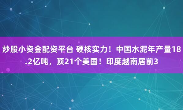 炒股小资金配资平台 硬核实力！中国水泥年产量18.2亿吨，顶21个美国！印度越南居前3