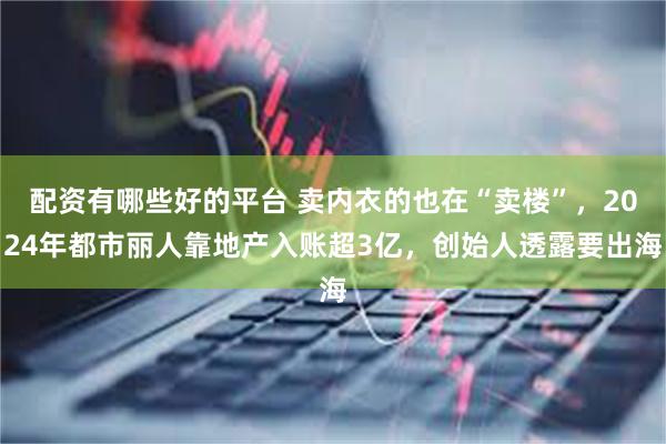 配资有哪些好的平台 卖内衣的也在“卖楼”，2024年都市丽人靠地产入账超3亿，创始人透露要出海