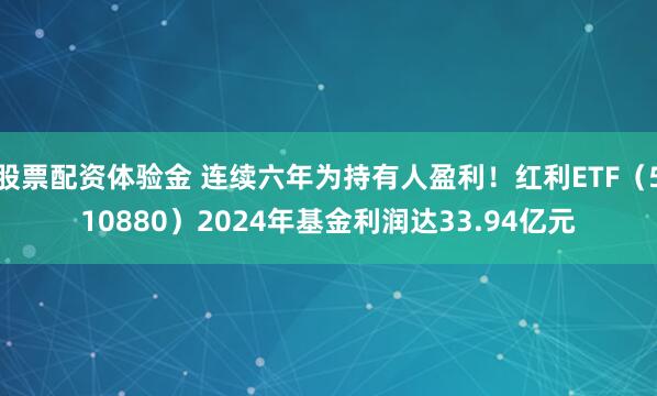 股票配资体验金 连续六年为持有人盈利！红利ETF（510880）2024年基金利润达33.94亿元