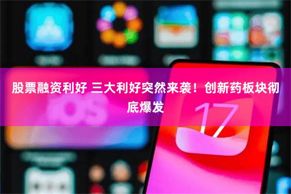 股票融资利好 三大利好突然来袭！创新药板块彻底爆发