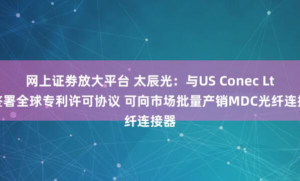 网上证劵放大平台 太辰光：与US Conec Ltd.签署全球专利许可协议 可向市场批量产销MDC光纤连接器