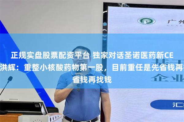 正规实盘股票配资平台 独家对话圣诺医药新CEO潘洪辉：重整小核酸药物第一股，目前重任是先省钱再找钱