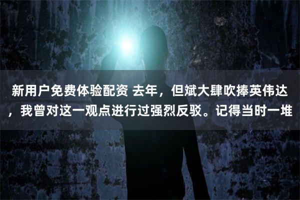 新用户免费体验配资 去年，但斌大肆吹捧英伟达，我曾对这一观点进行过强烈反驳。记得当时一堆