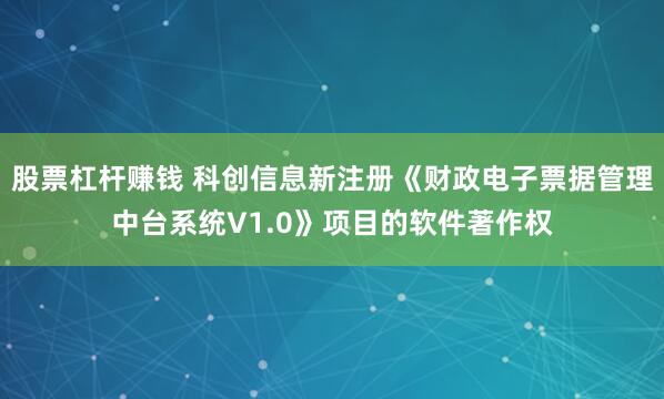 股票杠杆赚钱 科创信息新注册《财政电子票据管理中台系统V1.0》项目的软件著作权