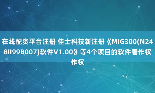 在线配资平台注册 佳士科技新注册《MIG300(N248II99B007)软件V1.00》等4个项目的软件著作权