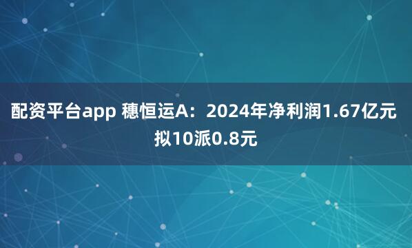 配资平台app 穗恒运A：2024年净利润1.67亿元 拟10派0.8元