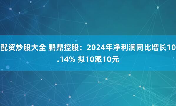 配资炒股大全 鹏鼎控股：2024年净利润同比增长10.14% 拟10派10元