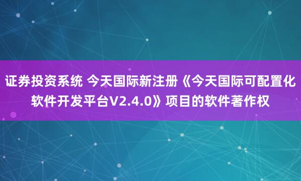 证券投资系统 今天国际新注册《今天国际可配置化软件开发平台V2.4.0》项目的软件著作权
