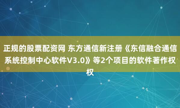 正规的股票配资网 东方通信新注册《东信融合通信系统控制中心软件V3.0》等2个项目的软件著作权