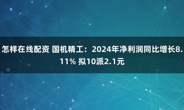 怎样在线配资 国机精工：2024年净利润同比增长8.11% 拟10派2.1元