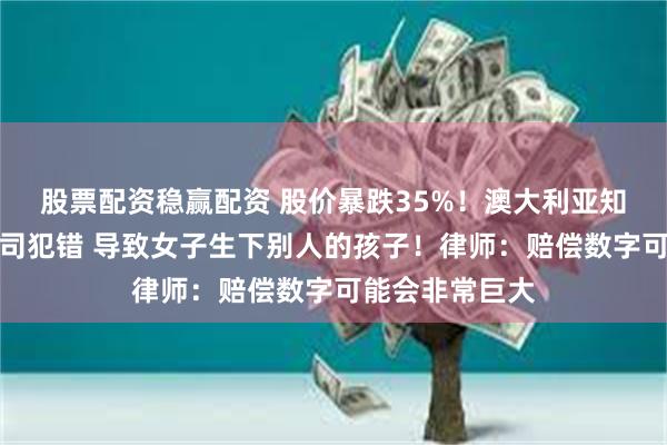 股票配资稳赢配资 股价暴跌35%！澳大利亚知名试管婴儿公司犯错 导致女子生下别人的孩子！律师：赔偿数字可能会非常巨大