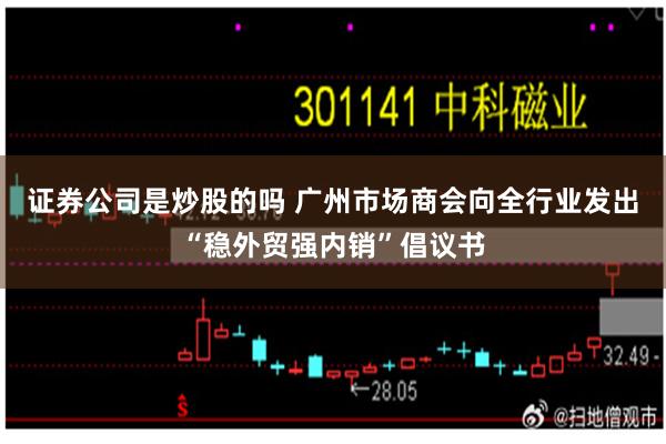 证券公司是炒股的吗 广州市场商会向全行业发出“稳外贸强内销”倡议书
