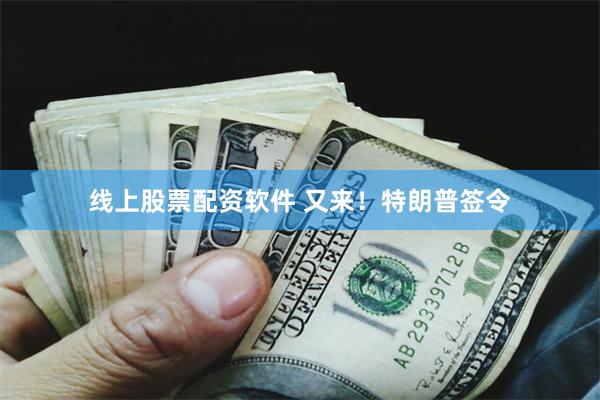 线上股票配资软件 又来！特朗普签令