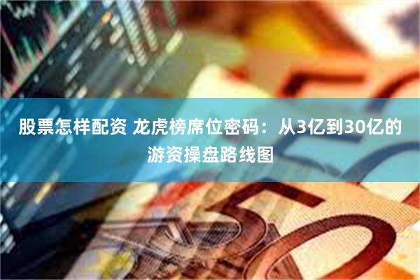 股票怎样配资 龙虎榜席位密码：从3亿到30亿的游资操盘路线图