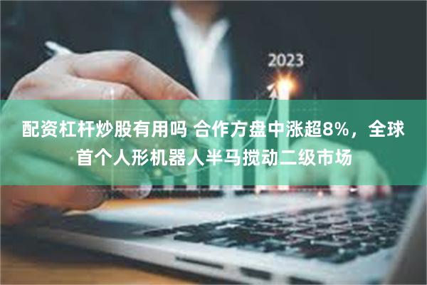 配资杠杆炒股有用吗 合作方盘中涨超8%，全球首个人形机器人半马搅动二级市场