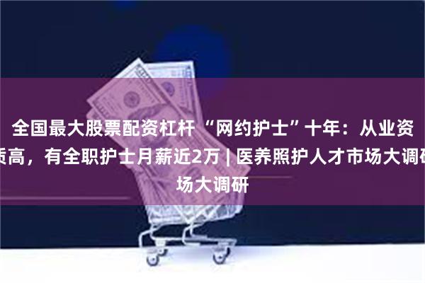 全国最大股票配资杠杆 “网约护士”十年：从业资质高，有全职护士月薪近2万 | 医养照护人才市场大调研