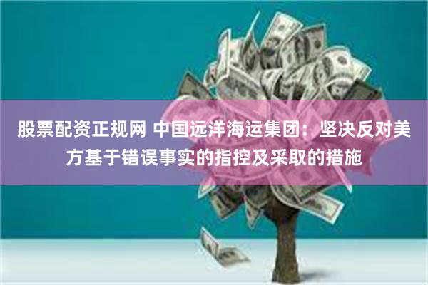 股票配资正规网 中国远洋海运集团：坚决反对美方基于错误事实的指控及采取的措施