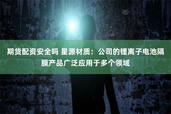 期货配资安全吗 星源材质：公司的锂离子电池隔膜产品广泛应用于多个领域