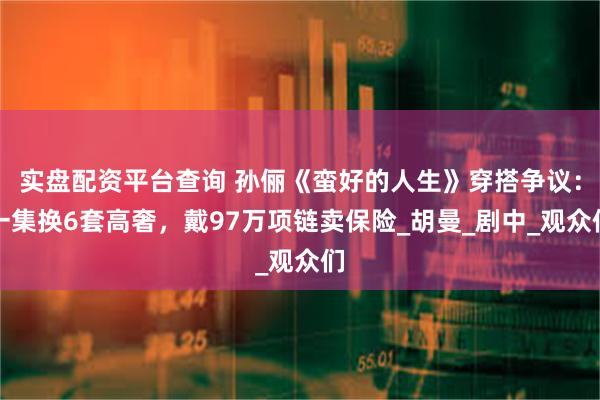 实盘配资平台查询 孙俪《蛮好的人生》穿搭争议：一集换6套高奢，戴97万项链卖保险_胡曼_剧中_观众们