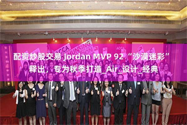 配资炒股交易 Jordan MVP 92 “沙漠迷彩” 释出，专为秋季打造_Air_设计_经典