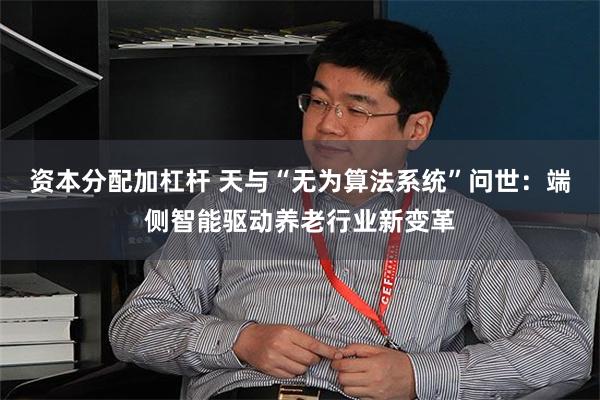 资本分配加杠杆 天与“无为算法系统”问世：端侧智能驱动养老行业新变革
