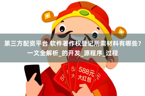 第三方配资平台 软件著作权登记所需材料有哪些？一文全解析_的开发_源程序_过程