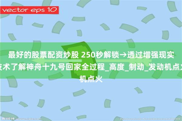 最好的股票配资炒股 250秒解锁→透过增强现实技术了解神舟十九号回家全过程_高度_制动_发动机点火