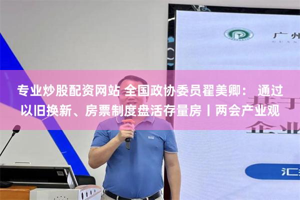 专业炒股配资网站 全国政协委员翟美卿： 通过以旧换新、房票制度盘活存量房丨两会产业观
