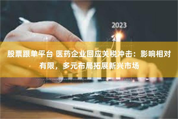 股票跟单平台 医药企业回应关税冲击：影响相对有限，多元布局拓展新兴市场