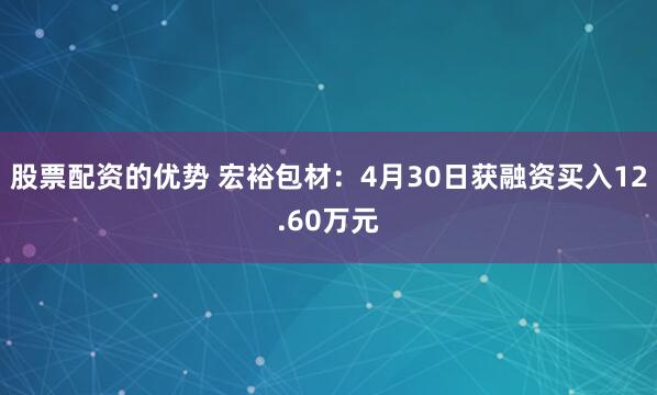 股票配资的优势 宏裕包材：4月30日获融资买入12.60万元