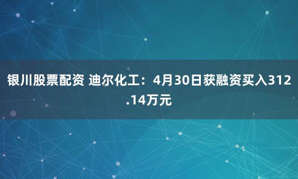 银川股票配资 迪尔化工：4月30日获融资买入312.14万元