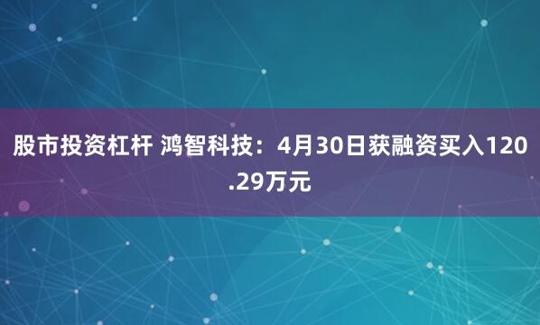 股市投资杠杆 鸿智科技：4月30日获融资买入120.29万元