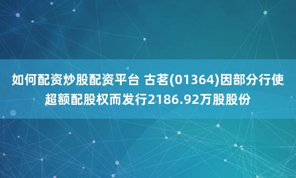 如何配资炒股配资平台 古茗(01364)因部分行使超额配股权而发行2186.92万股股份